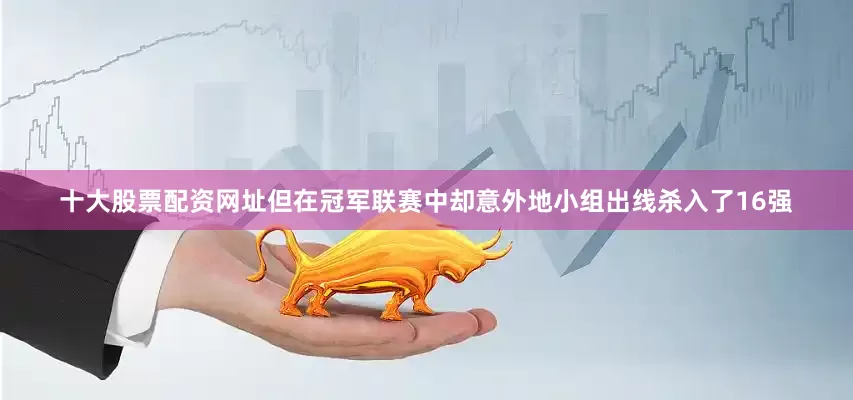 十大股票配资网址但在冠军联赛中却意外地小组出线杀入了16强
