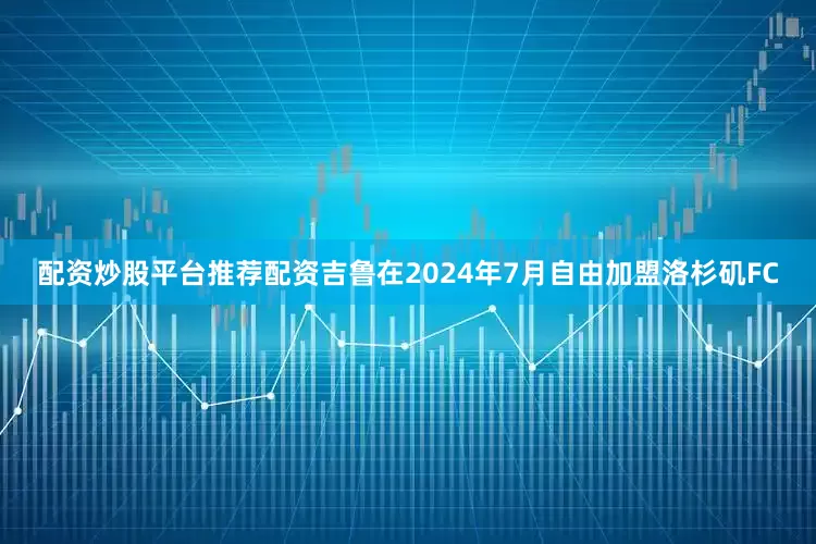 配资炒股平台推荐配资吉鲁在2024年7月自由加盟洛杉矶FC