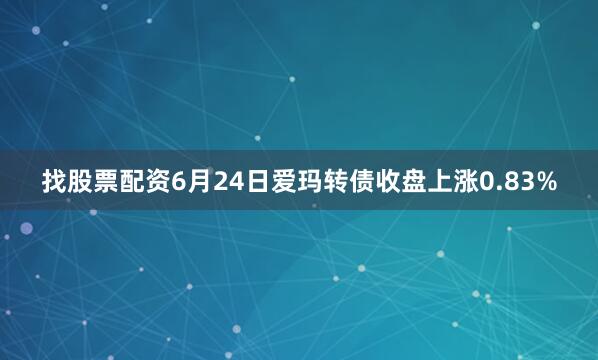 找股票配资6月24日爱玛转债收盘上涨0.83%