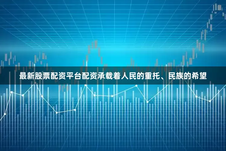最新股票配资平台配资承载着人民的重托、民族的希望