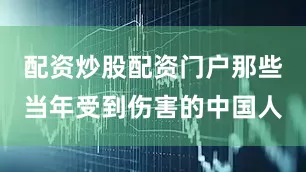 配资炒股配资门户那些当年受到伤害的中国人