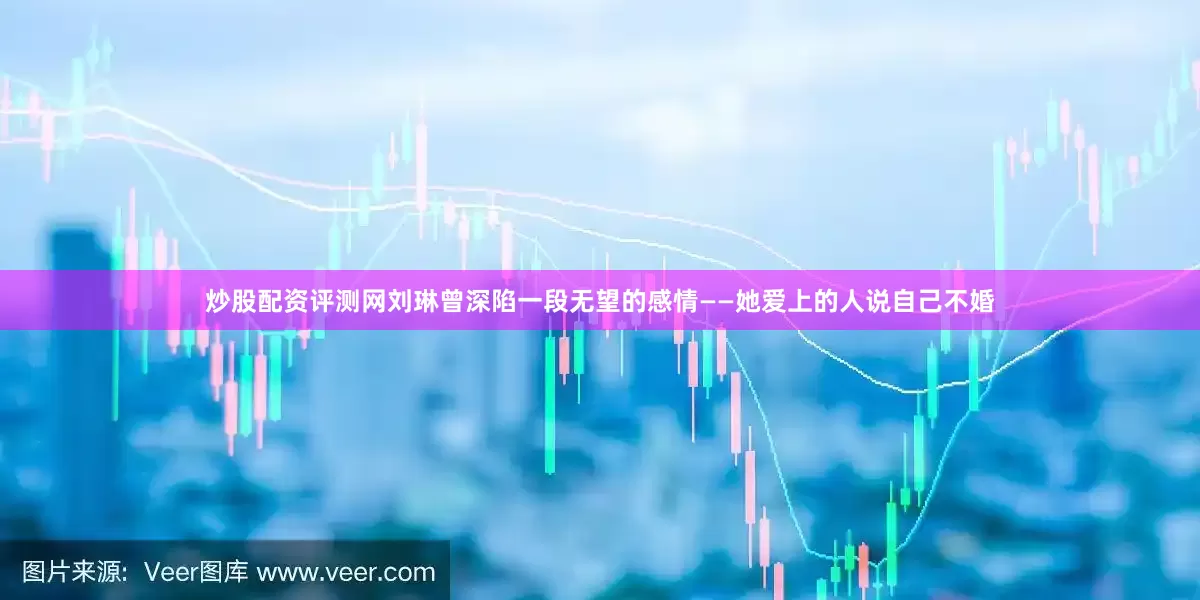 炒股配资评测网刘琳曾深陷一段无望的感情——她爱上的人说自己不婚