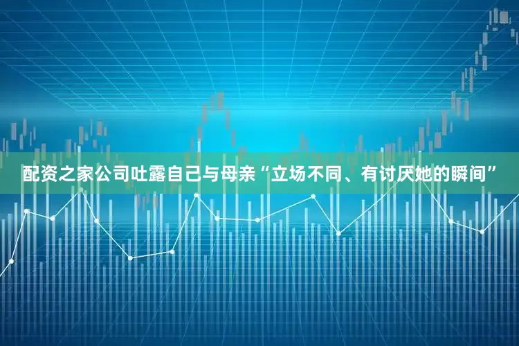 配资之家公司吐露自己与母亲“立场不同、有讨厌她的瞬间”