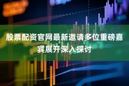 股票配资官网最新邀请多位重磅嘉宾展开深入探讨