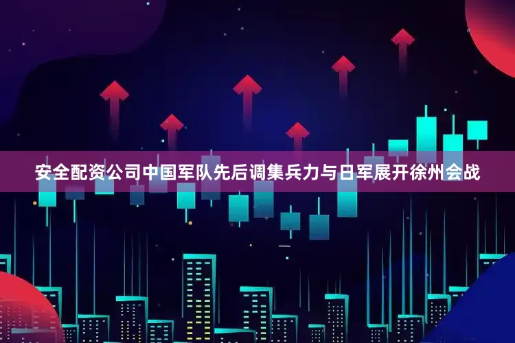 安全配资公司中国军队先后调集兵力与日军展开徐州会战