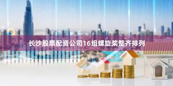 长沙股票配资公司16组螺旋桨整齐排列