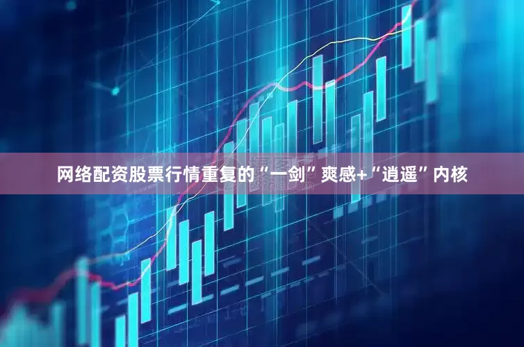 网络配资股票行情重复的“一剑”爽感+“逍遥”内核