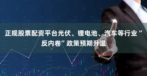 正规股票配资平台光伏、锂电池、汽车等行业“反内卷”政策预期升温