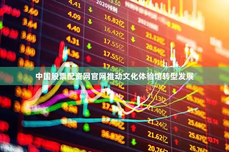 中国股票配资网官网推动文化体验馆转型发展
