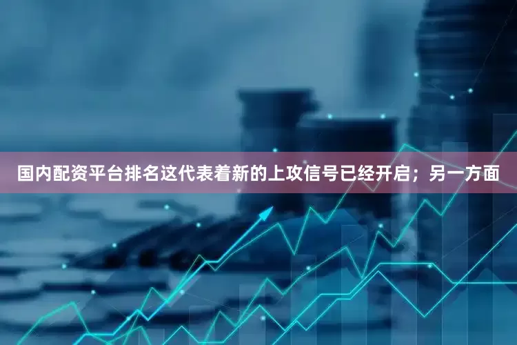 国内配资平台排名这代表着新的上攻信号已经开启；另一方面