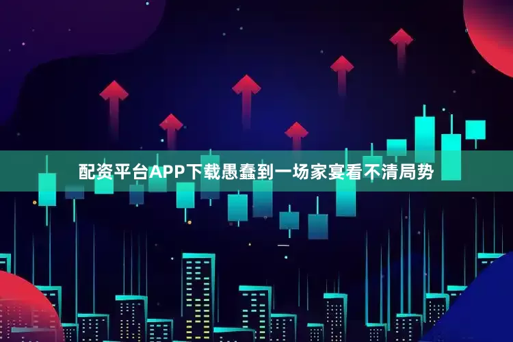 配资平台APP下载愚蠢到一场家宴看不清局势