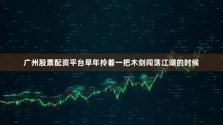 广州股票配资平台早年拎着一把木剑闯荡江湖的时候
