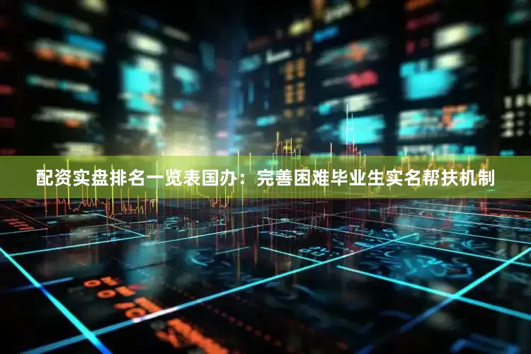 配资实盘排名一览表国办：完善困难毕业生实名帮扶机制