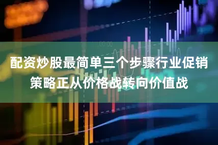 配资炒股最简单三个步骤行业促销策略正从价格战转向价值战