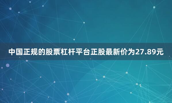 中国正规的股票杠杆平台正股最新价为27.89元