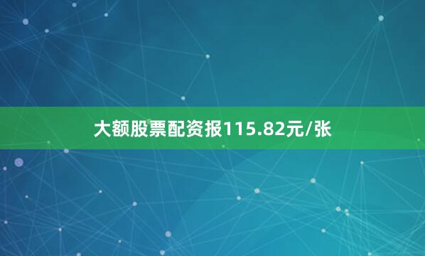 大额股票配资报115.82元/张