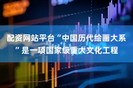 配资网站平台“中国历代绘画大系”是一项国家级重大文化工程