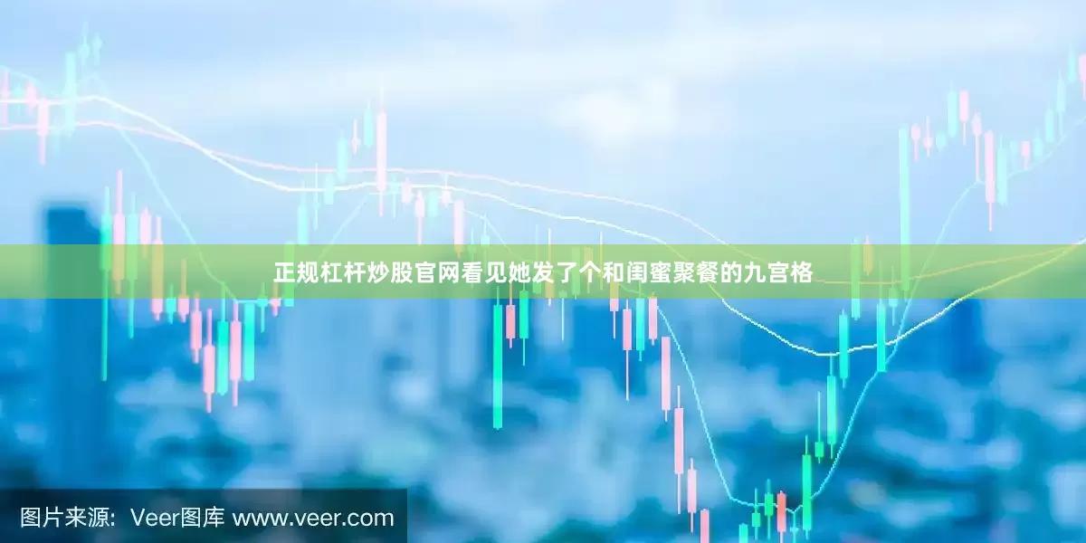 正规杠杆炒股官网看见她发了个和闺蜜聚餐的九宫格