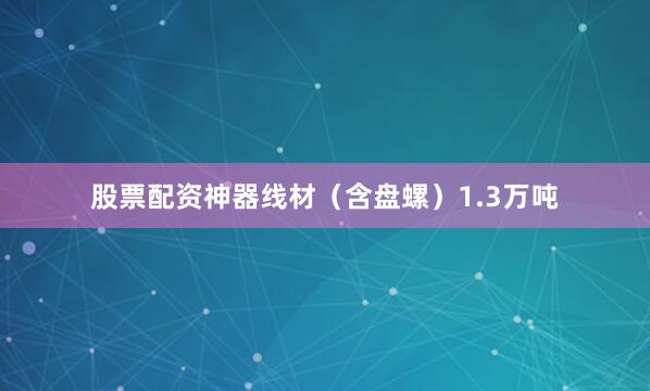 股票配资神器线材（含盘螺）1.3万吨