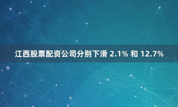 江西股票配资公司分别下滑 2.1% 和 12.7%