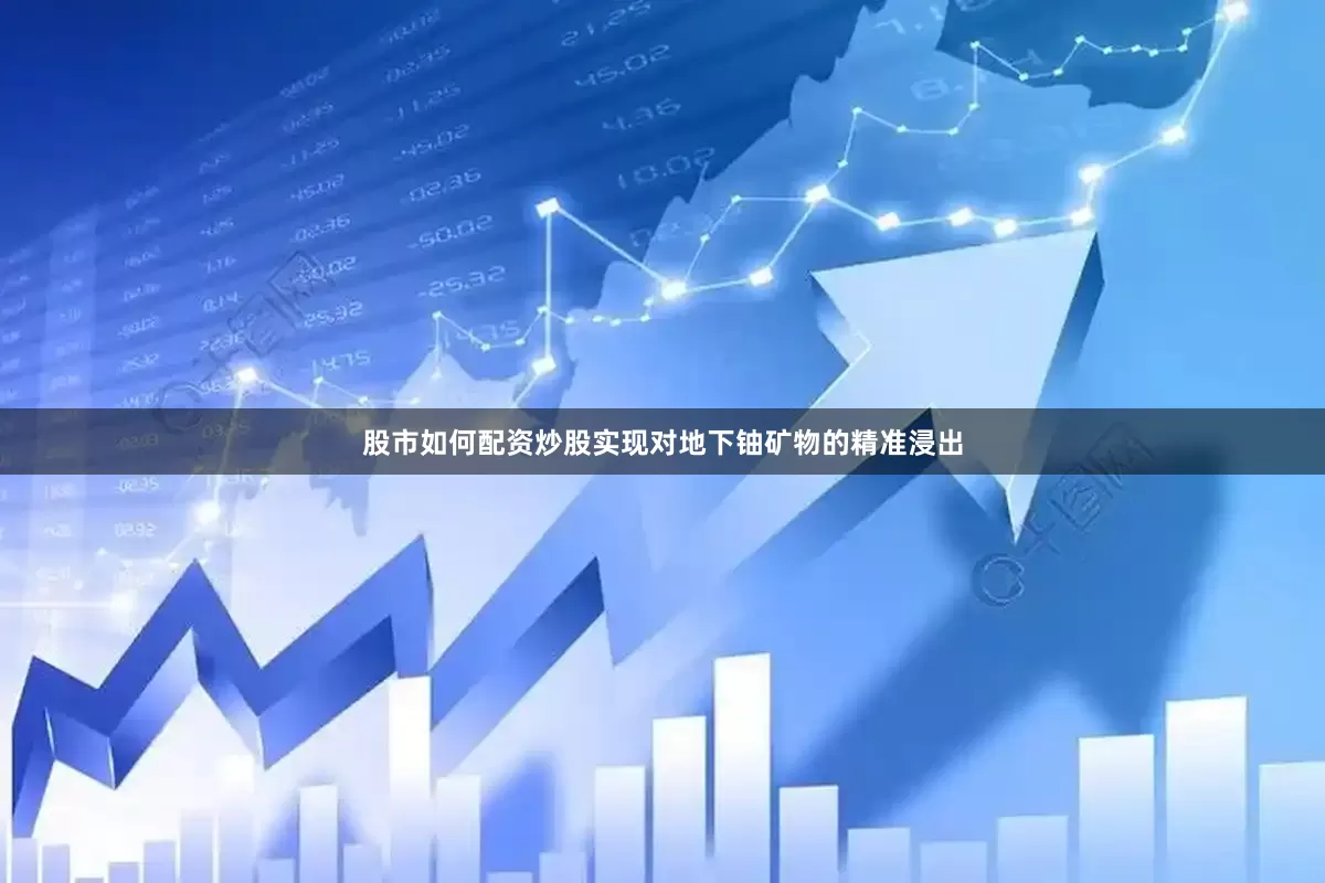 股市如何配资炒股实现对地下铀矿物的精准浸出