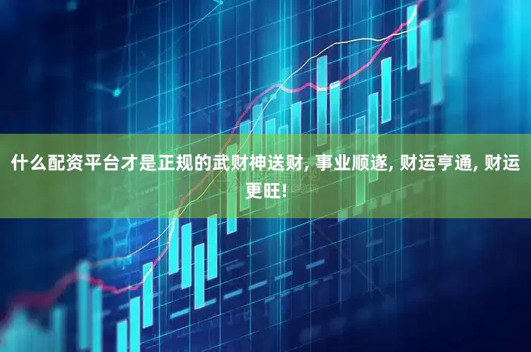什么配资平台才是正规的武财神送财, 事业顺遂, 财运亨通, 财运更旺!