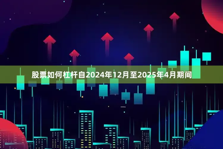 股票如何杠杆自2024年12月至2025年4月期间