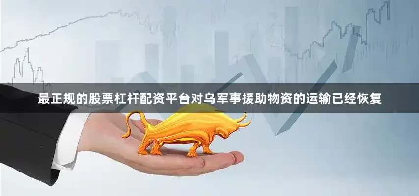 最正规的股票杠杆配资平台对乌军事援助物资的运输已经恢复