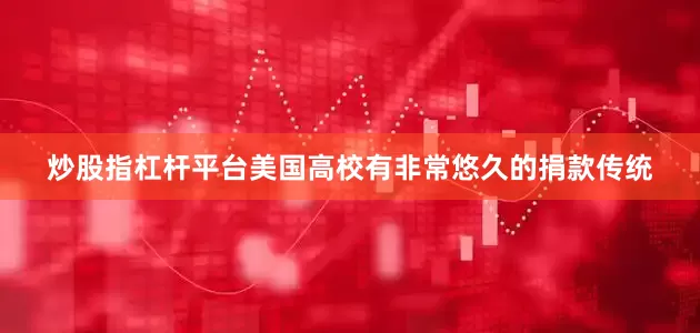 炒股指杠杆平台美国高校有非常悠久的捐款传统