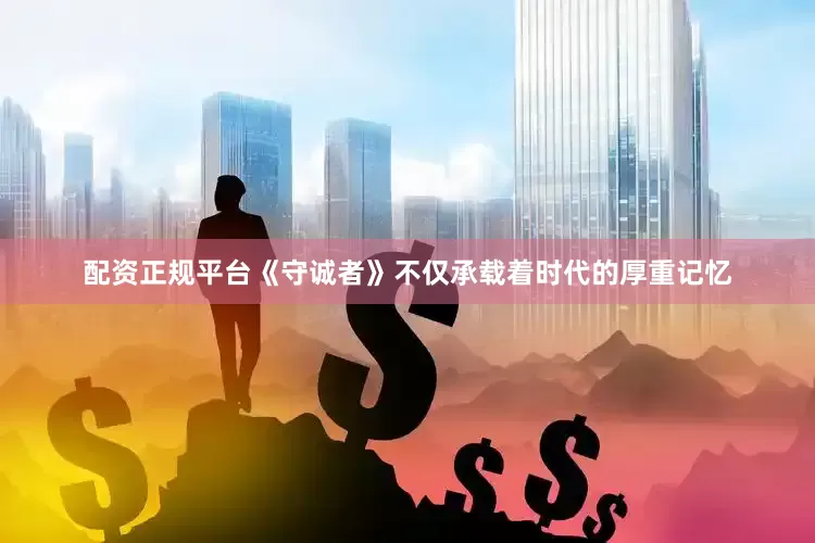 配资正规平台《守诚者》不仅承载着时代的厚重记忆