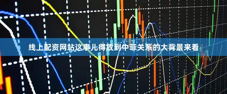 线上配资网站这事儿得放到中菲关系的大背景来看