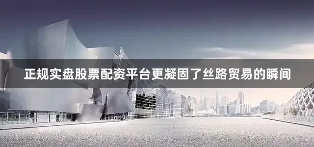正规实盘股票配资平台更凝固了丝路贸易的瞬间