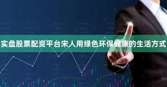 实盘股票配资平台宋人用绿色环保健康的生活方式