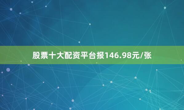 股票十大配资平台报146.98元/张