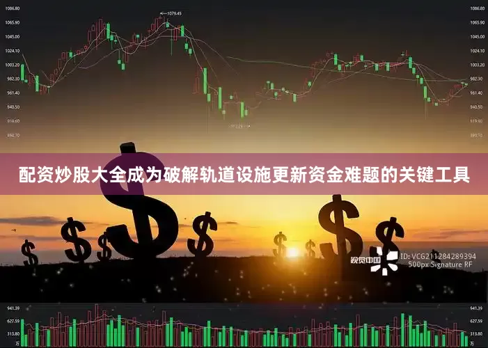 配资炒股大全成为破解轨道设施更新资金难题的关键工具