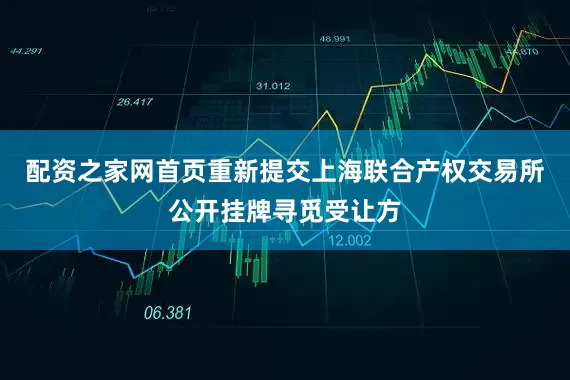 配资之家网首页重新提交上海联合产权交易所公开挂牌寻觅受让方
