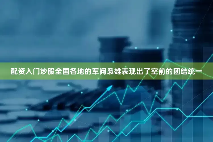 配资入门炒股全国各地的军阀枭雄表现出了空前的团结统一