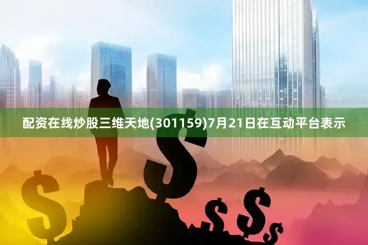 配资在线炒股三维天地(301159)7月21日在互动平台表示