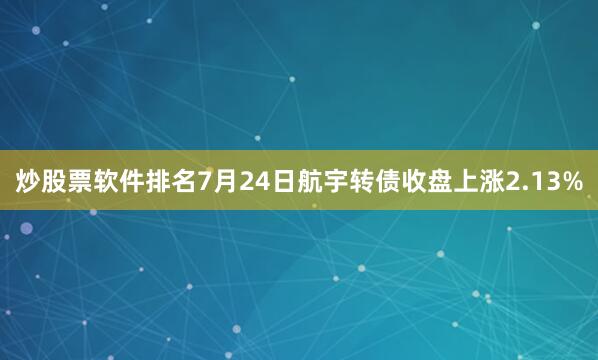 炒股票软件排名7月24日航宇转债收盘上涨2.13%