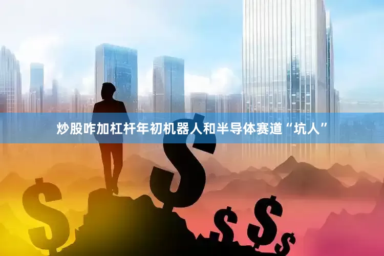 炒股咋加杠杆年初机器人和半导体赛道“坑人”