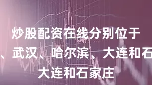 炒股配资在线分别位于郑州、武汉、哈尔滨、大连和石家庄