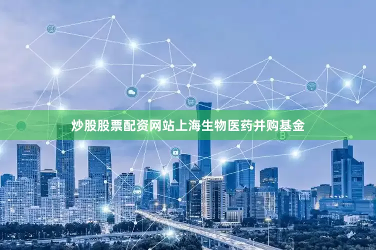 炒股股票配资网站　　上海生物医药并购基金