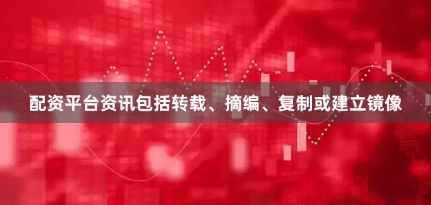 配资平台资讯包括转载、摘编、复制或建立镜像