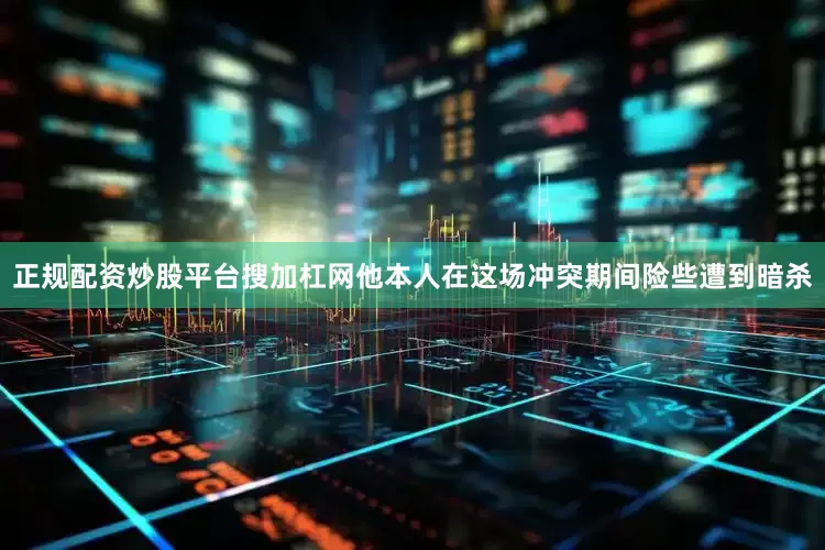 正规配资炒股平台搜加杠网他本人在这场冲突期间险些遭到暗杀