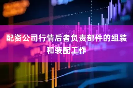 配资公司行情后者负责部件的组装和装配工作