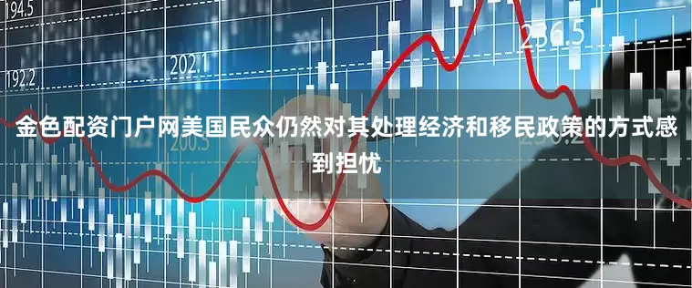 金色配资门户网美国民众仍然对其处理经济和移民政策的方式感到担忧