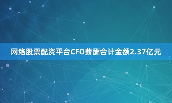 网络股票配资平台CFO薪酬合计金额2.37亿元