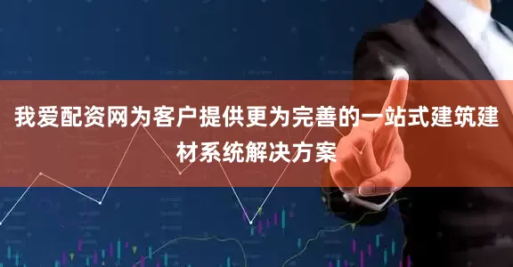我爱配资网为客户提供更为完善的一站式建筑建材系统解决方案