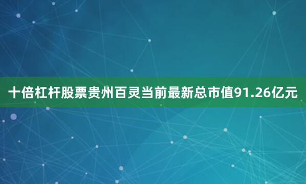 十倍杠杆股票贵州百灵当前最新总市值91.26亿元