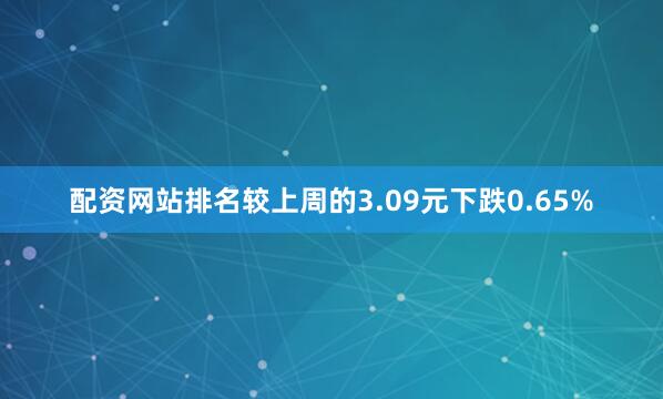 配资网站排名较上周的3.09元下跌0.65%